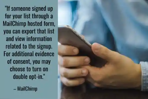 "MailChimpがホストするフォームを通じて誰かがあなたのリストにサインアップした場合、そのリストをエクスポートしてサインアップに関連する情報を見ることができます。同意のさらなる証拠として、ダブルオプトインをオンにすることもできます。"- MailChimp