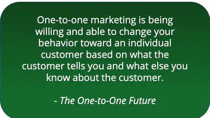One-to-one marketing is changin your behavior toward an individual customer based on their needs and wants
